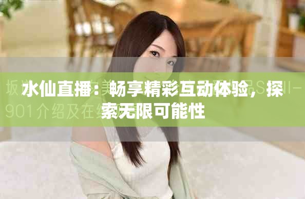 水仙直播：畅享精彩互动体验，探索无限可能性