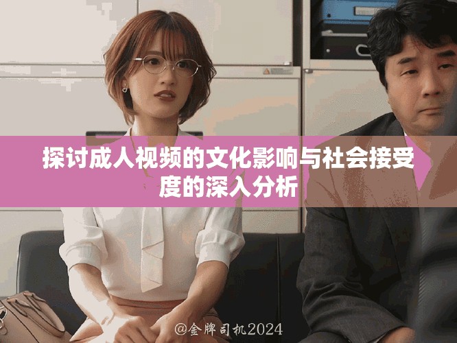 探讨成人视频的文化影响与社会接受度的深入分析