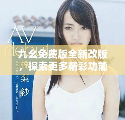 九幺免费版全新改版，探索更多精彩功能与体验