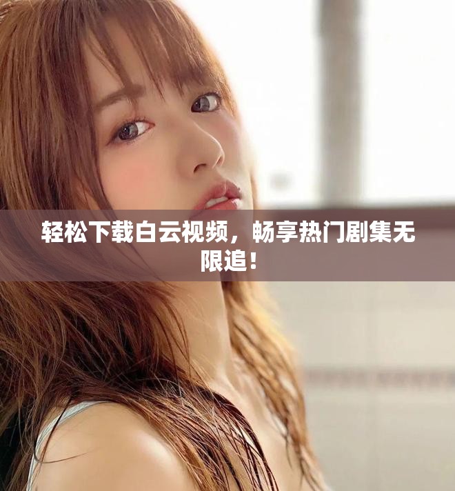 轻松下载白云视频，畅享热门剧集无限追！