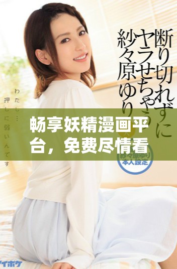 畅享妖精漫画平台，免费尽情看你喜欢的漫画内容
