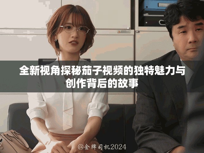 全新视角探秘茄子视频的独特魅力与创作背后的故事