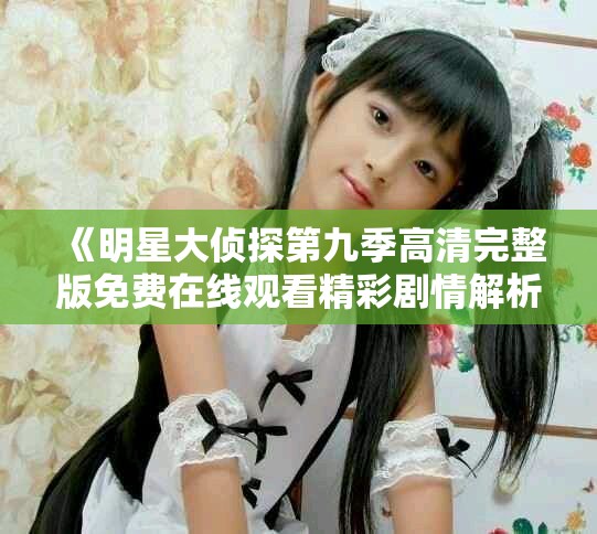 《明星大侦探第九季高清完整版免费在线观看精彩剧情解析》