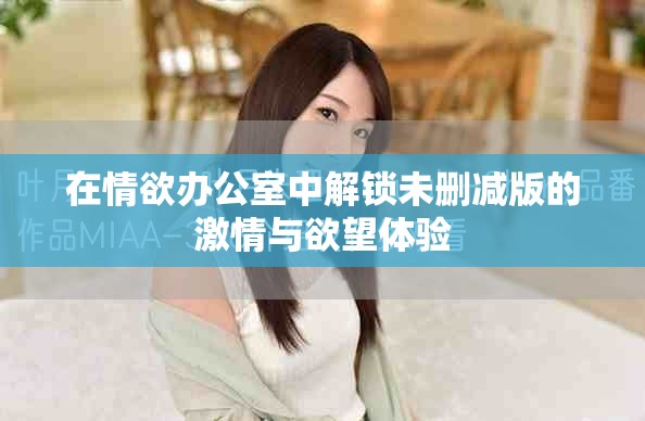 在情欲办公室中解锁未删减版的激情与欲望体验
