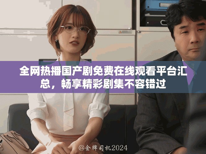 全网热播国产剧免费在线观看平台汇总，畅享精彩剧集不容错过