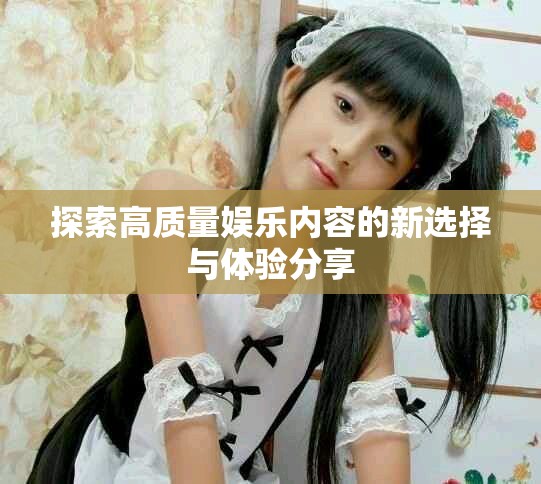 探索高质量娱乐内容的新选择与体验分享