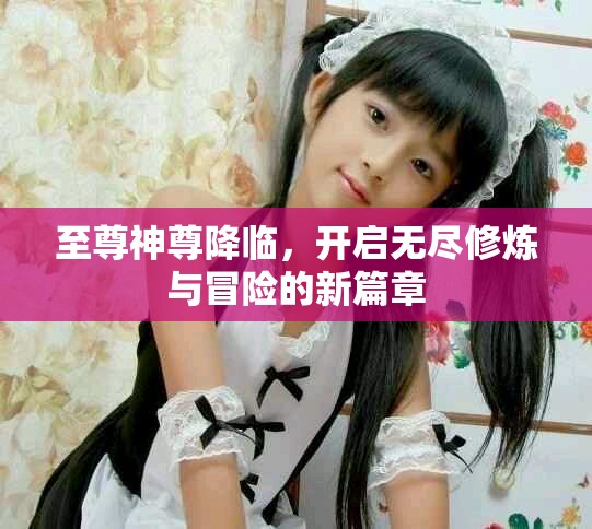 至尊神尊降临，开启无尽修炼与冒险的新篇章