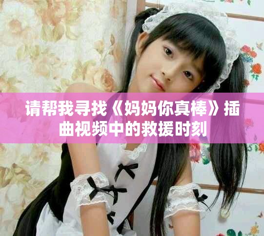 请帮我寻找《妈妈你真棒》插曲视频中的救援时刻