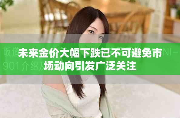 未来金价大幅下跌已不可避免市场动向引发广泛关注