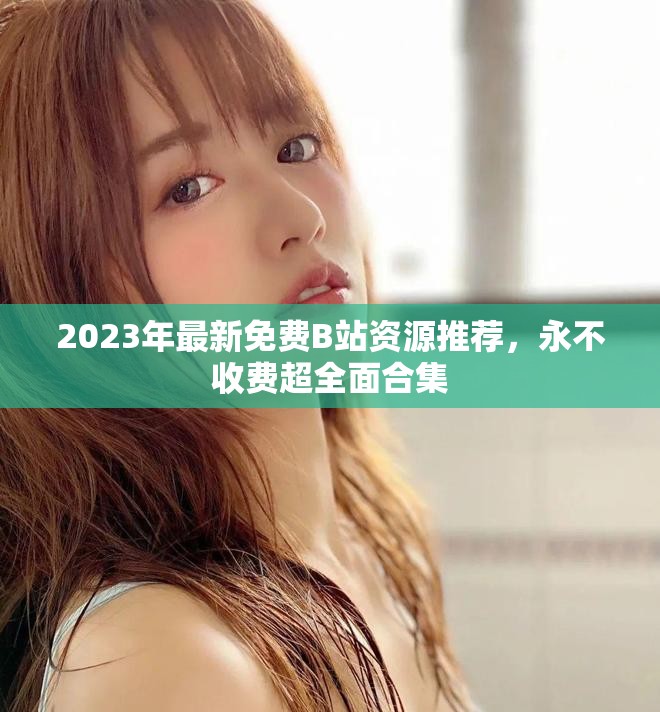 2023年最新免费B站资源推荐，永不收费超全面合集