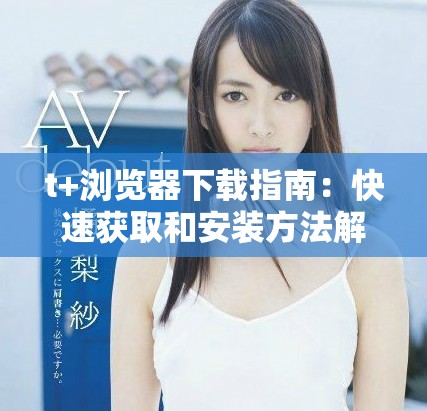 t+浏览器下载指南：快速获取和安装方法解析