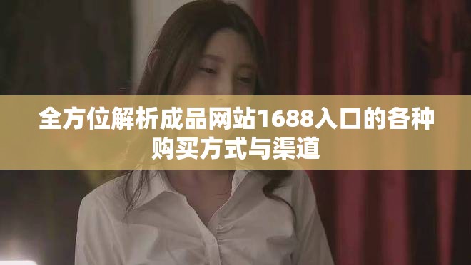 全方位解析成品网站1688入口的各种购买方式与渠道
