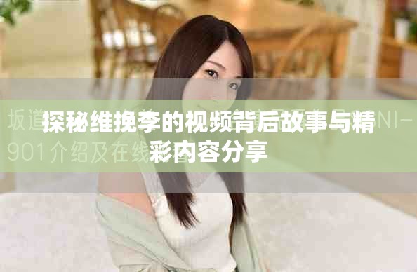 探秘维挽李的视频背后故事与精彩内容分享