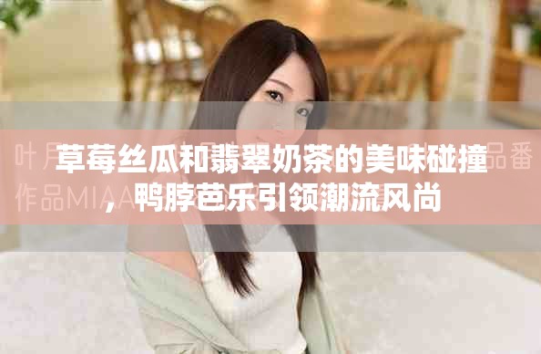 草莓丝瓜和翡翠奶茶的美味碰撞，鸭脖芭乐引领潮流风尚