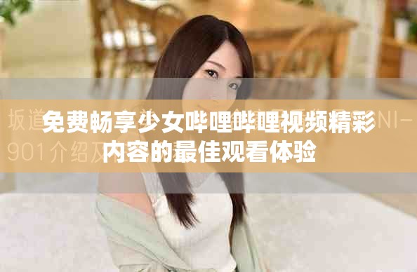 免费畅享少女哔哩哔哩视频精彩内容的最佳观看体验