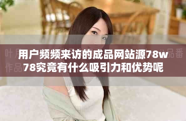 用户频频来访的成品网站源78w78究竟有什么吸引力和优势呢