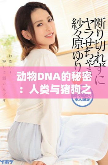 动物DNA的秘密：人类与猪狗之间的联系探索
