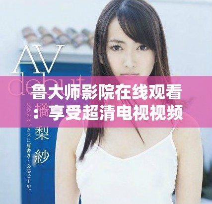 鲁大师影院在线观看：享受超清电视视频带来的视听盛宴