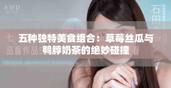 五种独特美食组合：草莓丝瓜与鸭脖奶茶的绝妙碰撞