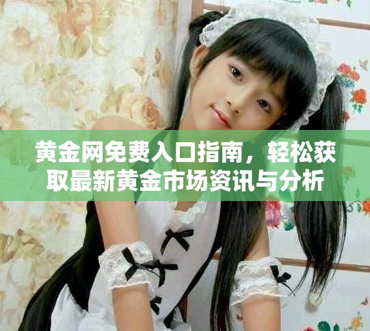 黄金网免费入口指南，轻松获取最新黄金市场资讯与分析