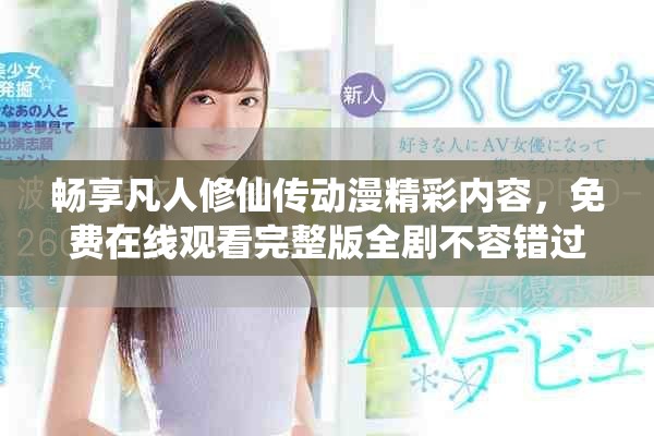 畅享凡人修仙传动漫精彩内容，免费在线观看完整版全剧不容错过