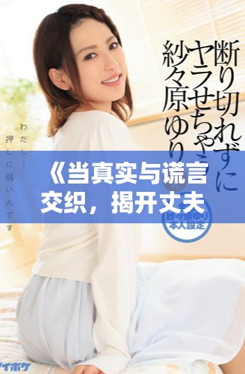 《当真实与谎言交织，揭开丈夫隐秘的真相与背叛》