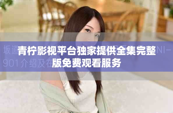 青柠影视平台独家提供全集完整版免费观看服务