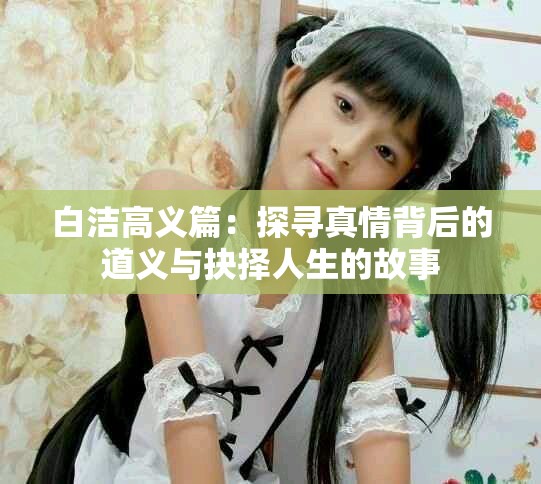 白洁高义篇：探寻真情背后的道义与抉择人生的故事
