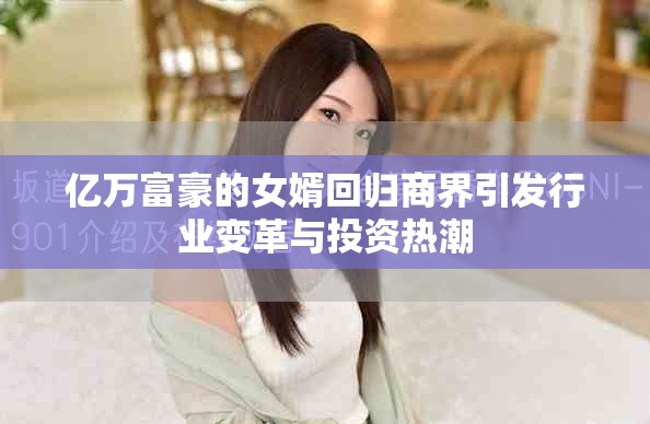 亿万富豪的女婿回归商界引发行业变革与投资热潮