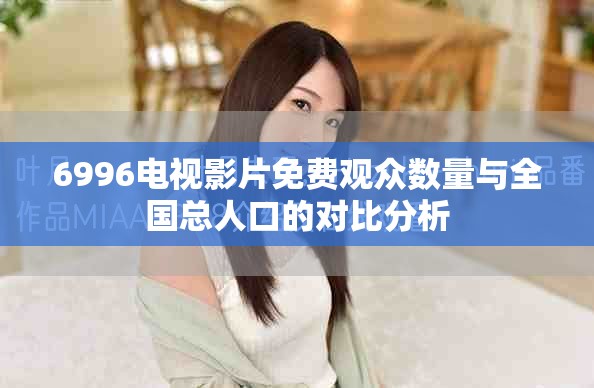 6996电视影片免费观众数量与全国总人口的对比分析