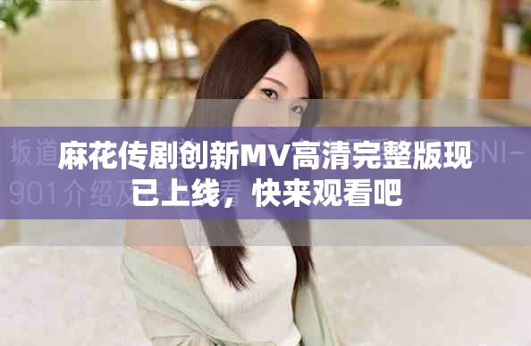 麻花传剧创新MV高清完整版现已上线，快来观看吧