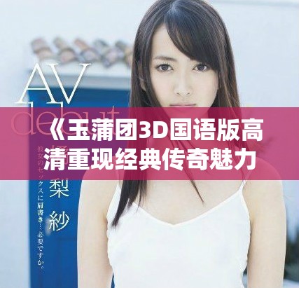 《玉蒲团3D国语版高清重现经典传奇魅力》