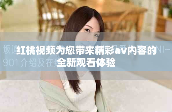 红桃视频为您带来精彩av内容的全新观看体验