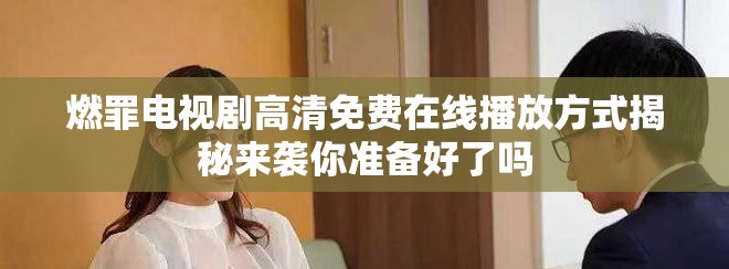 燃罪电视剧高清免费在线播放方式揭秘来袭你准备好了吗