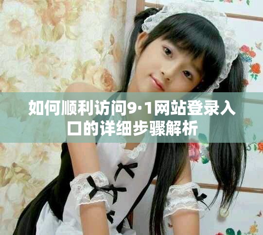 如何顺利访问9·1网站登录入口的详细步骤解析
