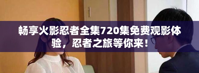 畅享火影忍者全集720集免费观影体验，忍者之旅等你来！