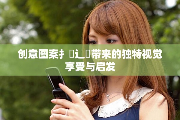 创意图案扌喿辶畐带来的独特视觉享受与启发