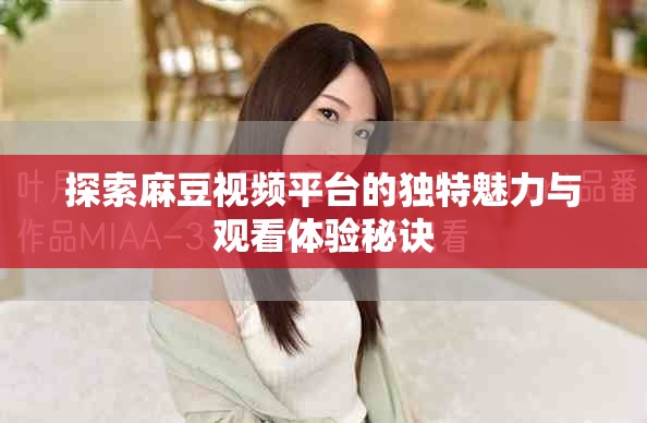 探索麻豆视频平台的独特魅力与观看体验秘诀