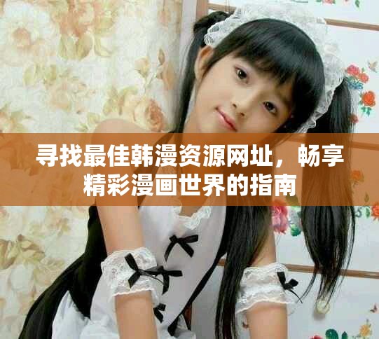 寻找最佳韩漫资源网址，畅享精彩漫画世界的指南