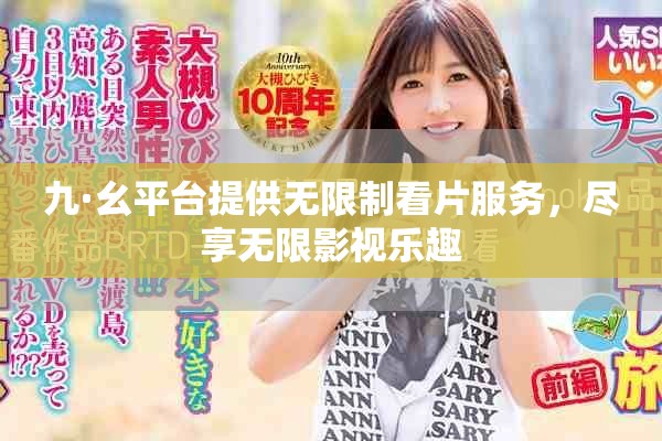 九·幺平台提供无限制看片服务，尽享无限影视乐趣