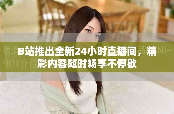 B站推出全新24小时直播间，精彩内容随时畅享不停歇