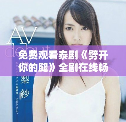 免费观看泰剧《劈开你的腿》全剧在线畅享，精彩情节不容错过