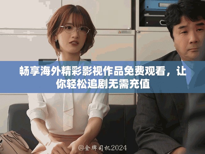 畅享海外精彩影视作品免费观看，让你轻松追剧无需充值