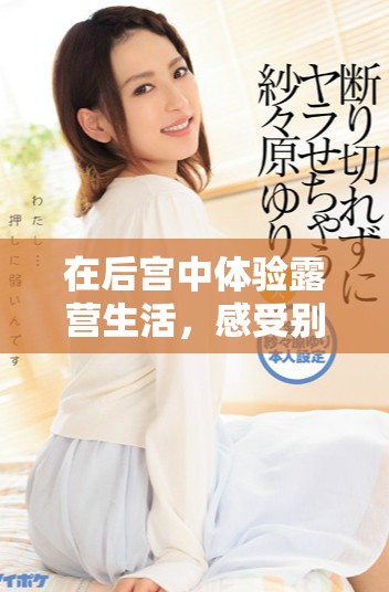 在后宫中体验露营生活，感受别样的宁静与乐趣
