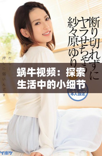 蜗牛视频：探索生活中的小细节与独特视角的精彩记录
