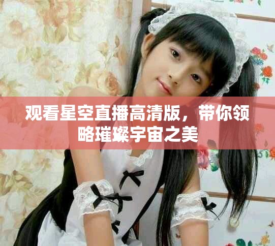 观看星空直播高清版，带你领略璀璨宇宙之美