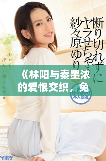 《林阳与秦墨浓的爱恨交织，免费完整版小说精彩呈现》