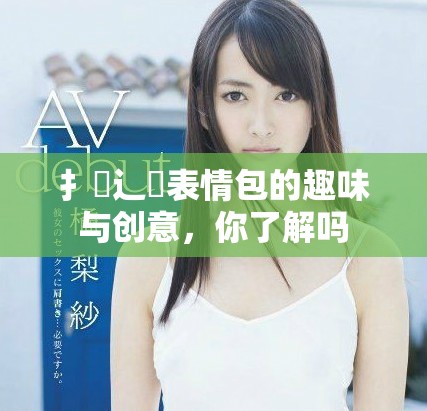 扌喿辶畐表情包的趣味与创意，你了解吗