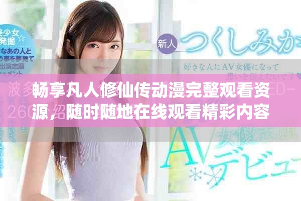 畅享凡人修仙传动漫完整观看资源，随时随地在线观看精彩内容