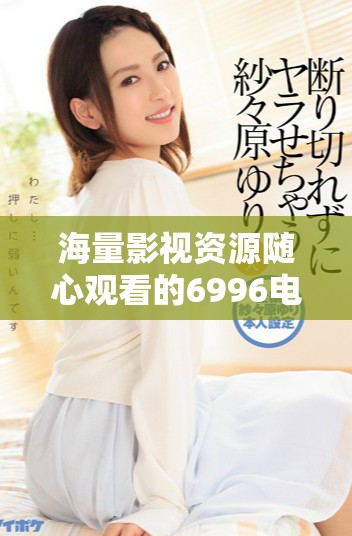 海量影视资源随心观看的6996电视影片在线播放器介绍